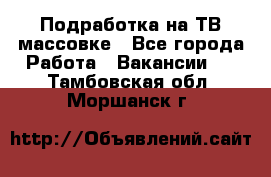 Подработка на ТВ-массовке - Все города Работа » Вакансии   . Тамбовская обл.,Моршанск г.